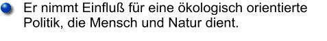 Er nimmt Einfluß für eine ökologisch orientierte Politik, die Mensch und Natur dient.