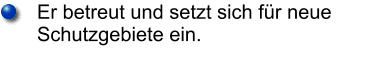 Er betreut und setzt sich für neue Schutzgebiete ein.