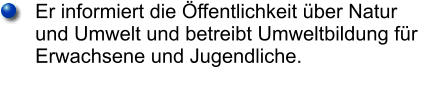 Er informiert die Öffentlichkeit über Natur und Umwelt und betreibt Umweltbildung für Erwachsene und Jugendliche.