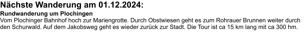 Nächste Wanderung am 01.12.2024: Rundwanderung um Plochingen Vom Plochinger Bahnhof hoch zur Mariengrotte. Durch Obstwiesen geht es zum Rohrauer Brunnen weiter durch den Schurwald. Auf dem Jakobsweg geht es wieder zurück zur Stadt. Die Tour ist ca 15 km lang mit ca 300 hm.