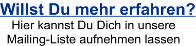 Willst Du mehr erfahren? Hier kannst Du Dich in unsere Mailing-Liste aufnehmen lassen