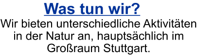 Was tun wir? Wir bieten unterschiedliche Aktivitäten in der Natur an, hauptsächlich im Großraum Stuttgart.